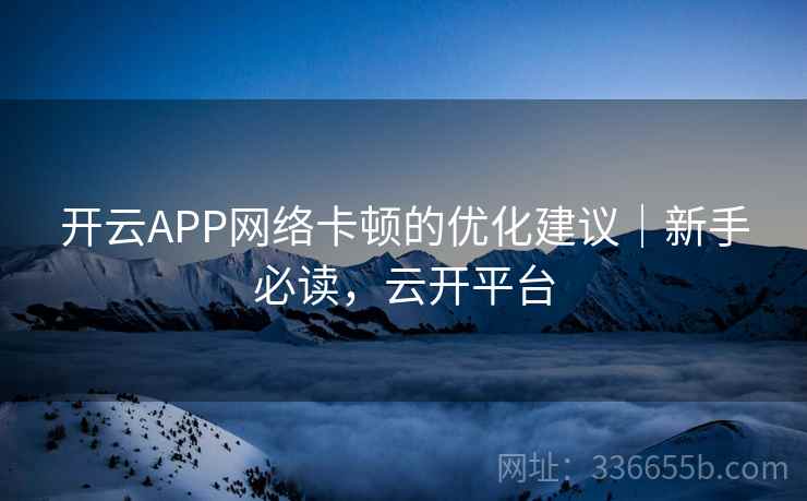 开云APP网络卡顿的优化建议|新手必读,云开平台 开云APP网络卡顿的优化建议|新手必读,云开平台