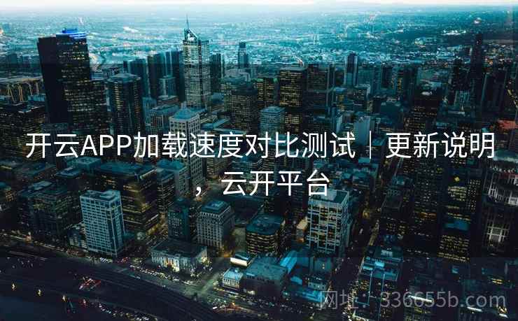 开云APP加载速度对比测试|更新说明,云开平台 开云APP加载速度对比测试|更新说明,云开平台