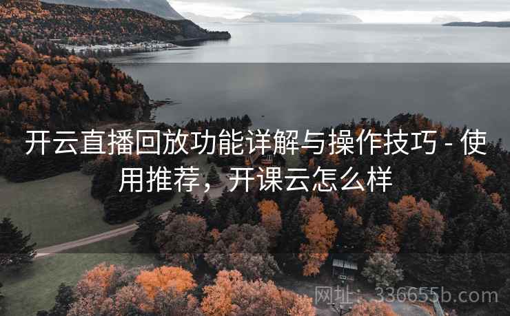 开云直播回放功能详解与操作技巧 - 使用推荐，开课云怎么样