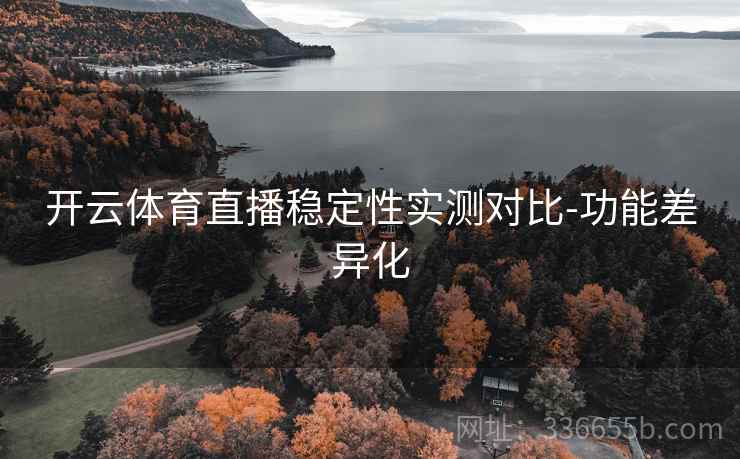 开云体育直播稳定性实测对比-功能差异化 开云体育直播稳定性实测对比-功能差异化