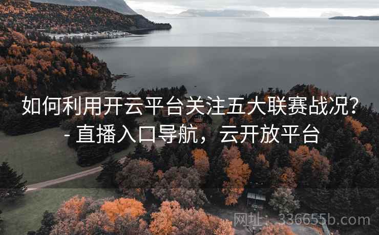 如何利用开云平台关注五大联赛战况? - 直播入口导航,云开放平台 如何利用开云平台关注五大联赛战况? - 直播入口导航,云开放平台