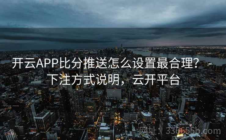 开云APP比分推送怎么设置最合理? - 下注方式说明,云开平台 开云APP比分推送怎么设置最合理? - 下注方式说明,云开平台