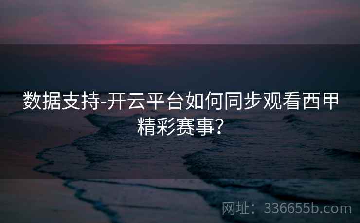数据支持-开云平台如何同步观看西甲精彩赛事? 数据支持-开云平台如何同步观看西甲精彩赛事?