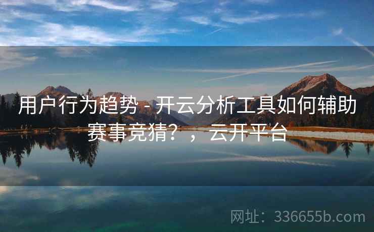 用户行为趋势 - 开云分析工具如何辅助赛事竞猜?,云开平台 用户行为趋势 - 开云分析工具如何辅助赛事竞猜?,云开平台