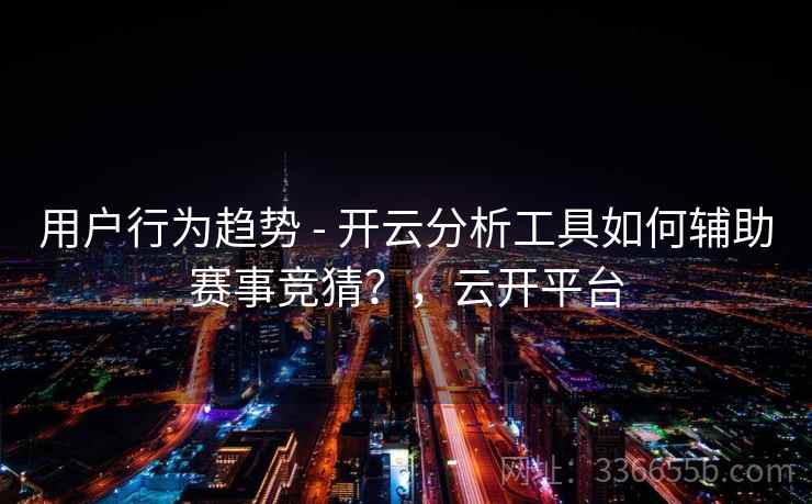 用户行为趋势 - 开云分析工具如何辅助赛事竞猜?,云开平台 用户行为趋势 - 开云分析工具如何辅助赛事竞猜?,云开平台
