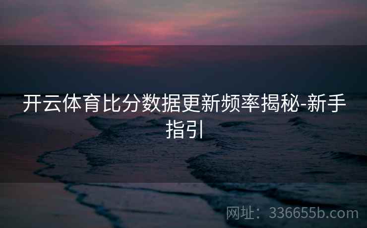 开云体育比分数据更新频率揭秘-新手指引