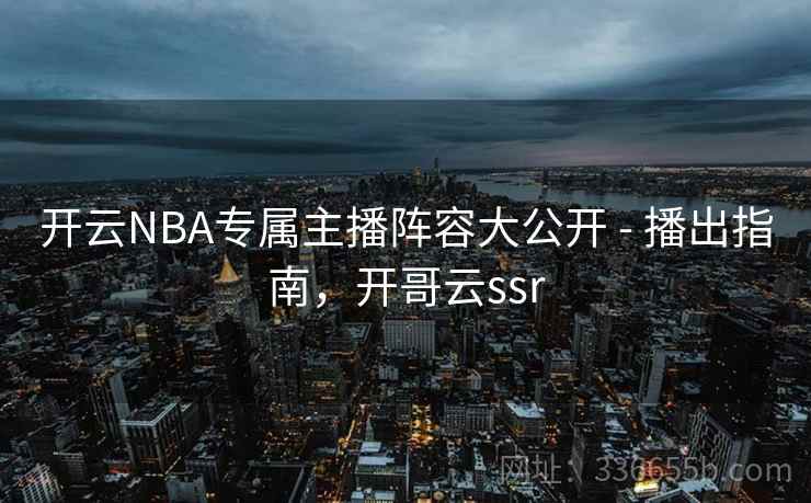 开云NBA专属主播阵容大公开 - 播出指南，开哥云ssr