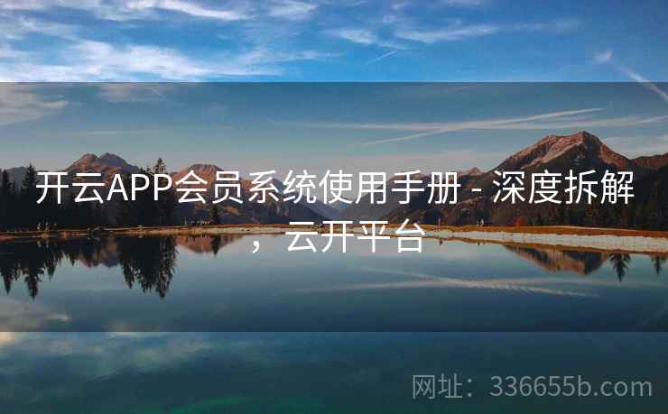 开云APP会员系统使用手册 - 深度拆解,云开平台 开云APP会员系统使用手册 - 深度拆解,云开平台