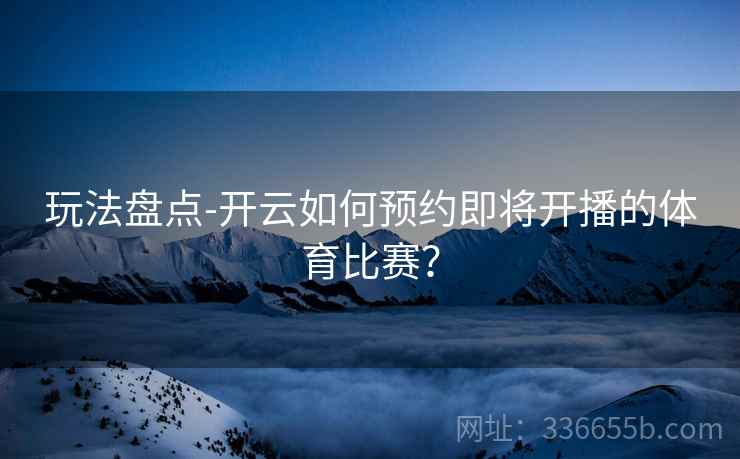 玩法盘点-开云如何预约即将开播的体育比赛? 玩法盘点-开云如何预约即将开播的体育比赛?