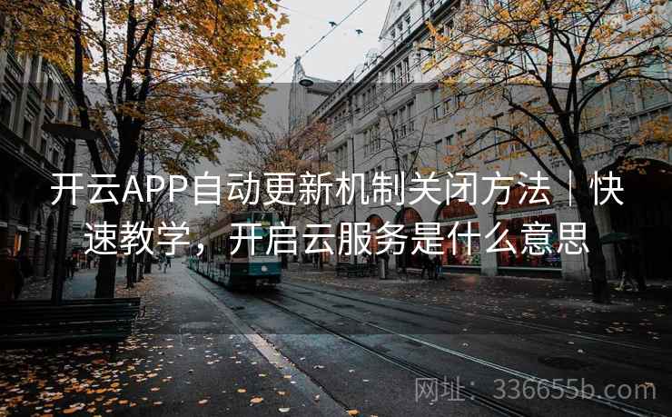 开云APP自动更新机制关闭方法|快速教学,开启云服务是什么意思 开云APP自动更新机制关闭方法|快速教学,开启云服务是什么意思