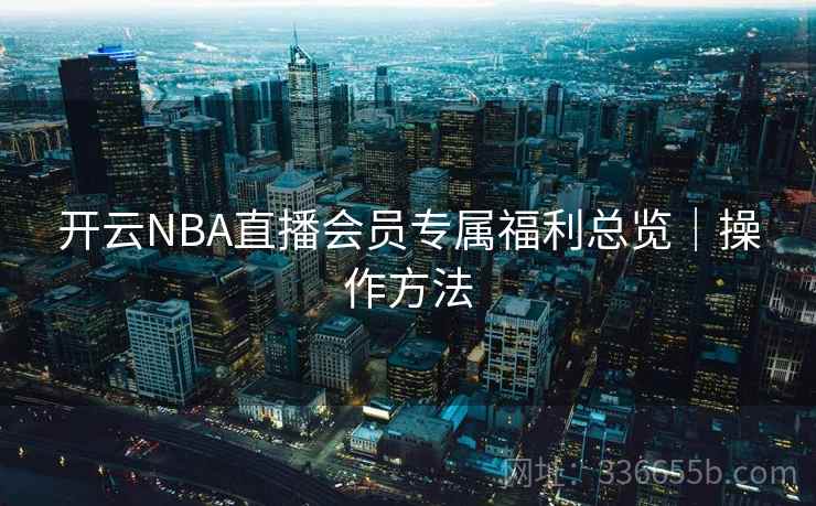 开云NBA直播会员专属福利总览｜操作方法