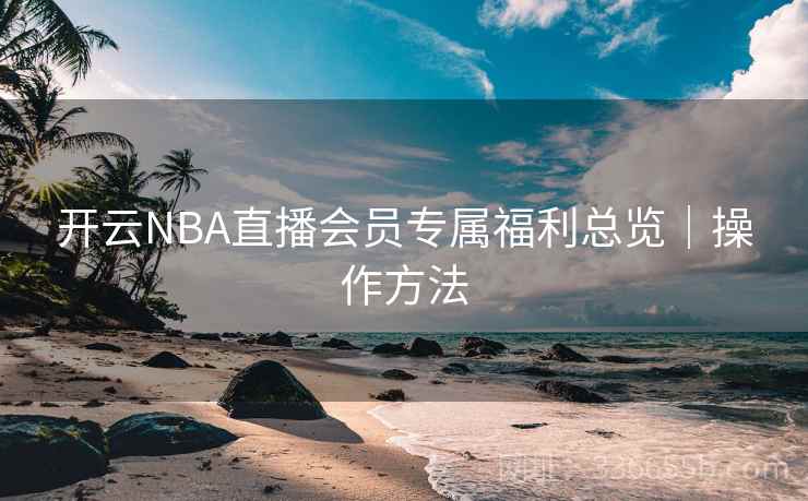 开云NBA直播会员专属福利总览｜操作方法