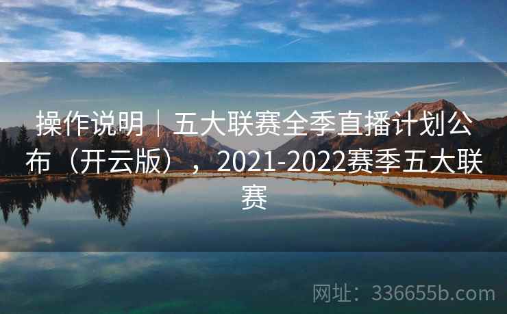 操作说明｜五大联赛全季直播计划公布（开云版），2021-2022赛季五大联赛