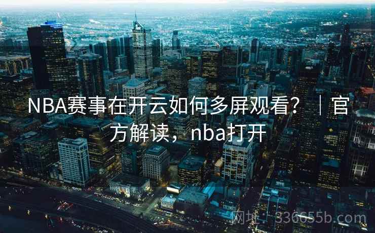 NBA赛事在开云如何多屏观看？｜官方解读，nba打开