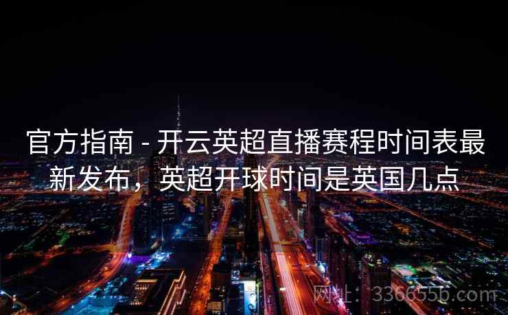 官方指南 - 开云英超直播赛程时间表最新发布，英超开球时间是英国几点