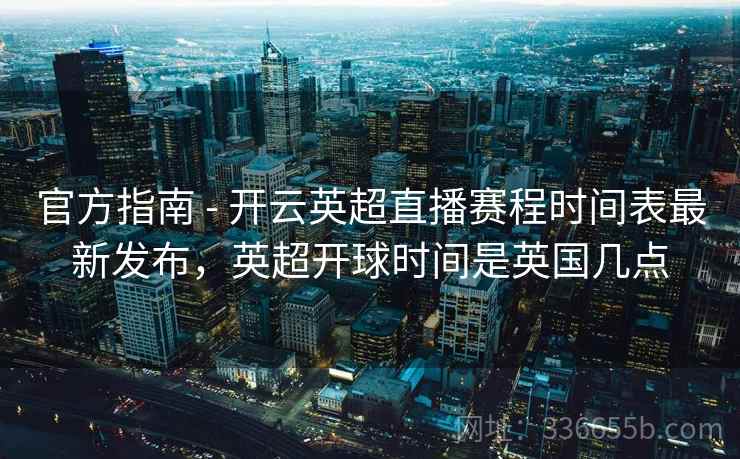 官方指南 - 开云英超直播赛程时间表最新发布，英超开球时间是英国几点