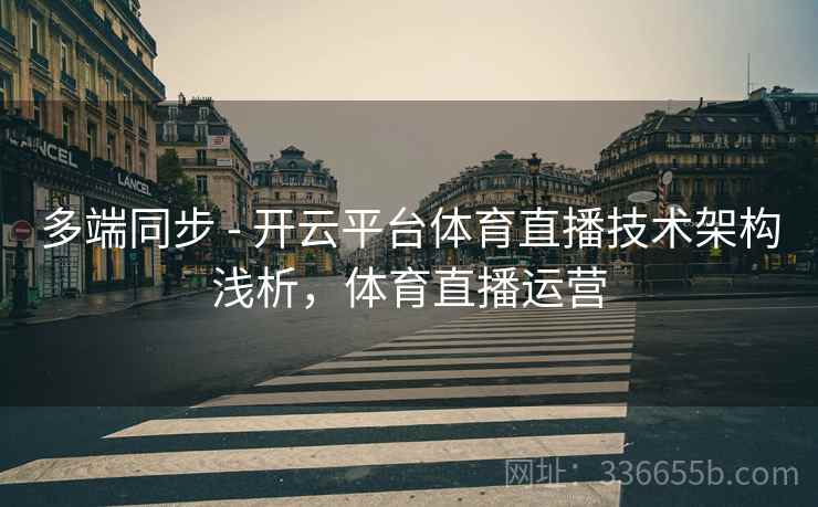 多端同步 - 开云平台体育直播技术架构浅析,体育直播运营 多端同步 - 开云平台体育直播技术架构浅析,体育直播运营