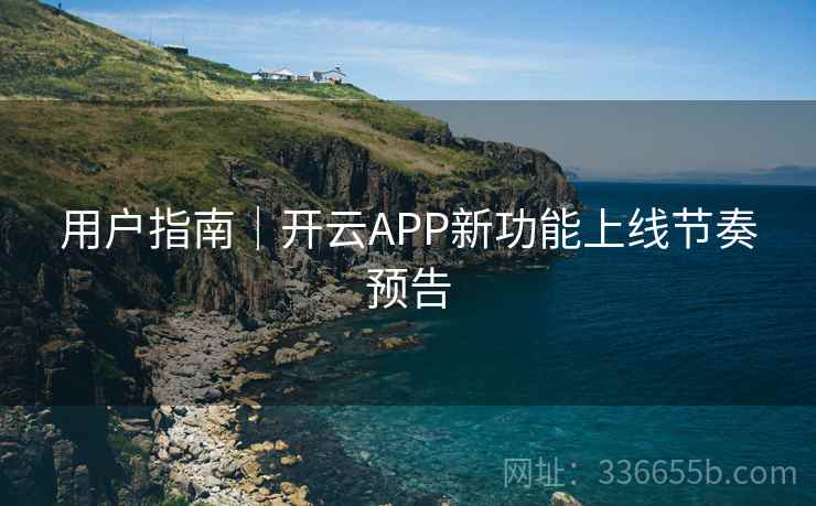 用户指南|开云APP新功能上线节奏预告 用户指南|开云APP新功能上线节奏预告