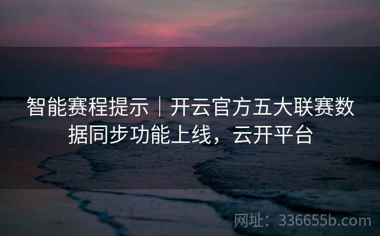 智能赛程提示|开云官方五大联赛数据同步功能上线,云开平台 智能赛程提示|开云官方五大联赛数据同步功能上线,云开平台