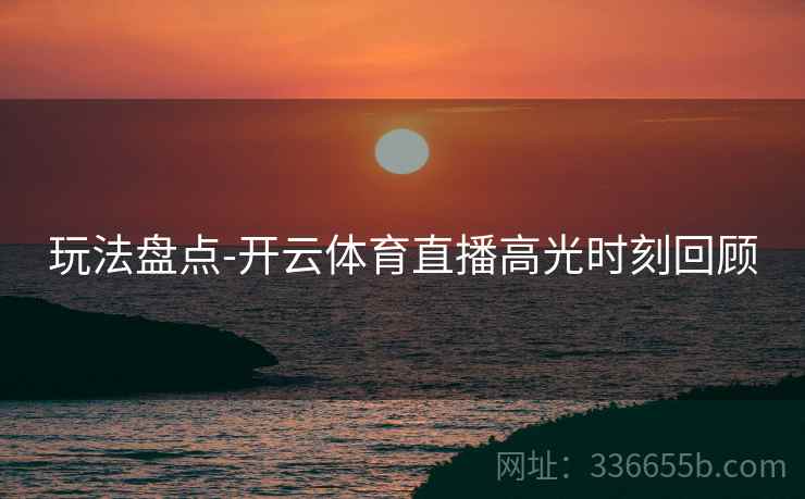 玩法盘点-开云体育直播高光时刻回顾 玩法盘点-开云体育直播高光时刻回顾
