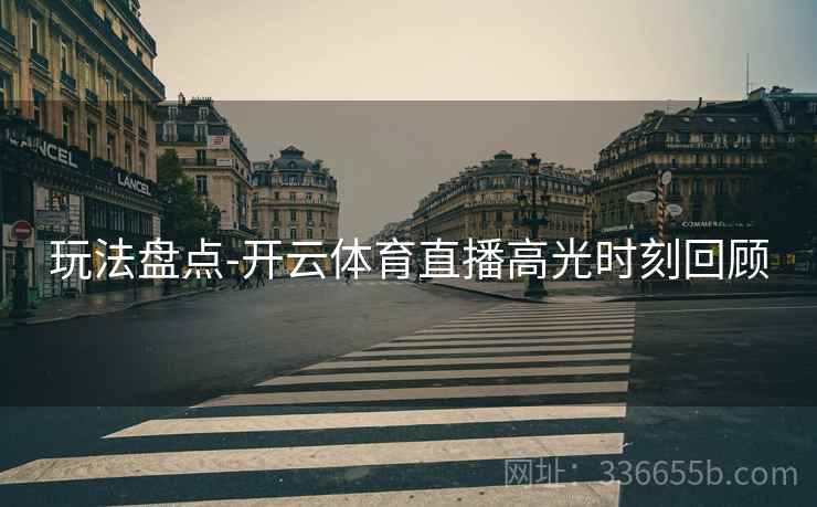 玩法盘点-开云体育直播高光时刻回顾 玩法盘点-开云体育直播高光时刻回顾