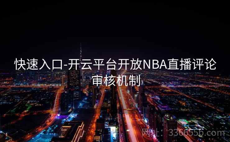 快速入口-开云平台开放NBA直播评论审核机制 快速入口-开云平台开放NBA直播评论审核机制