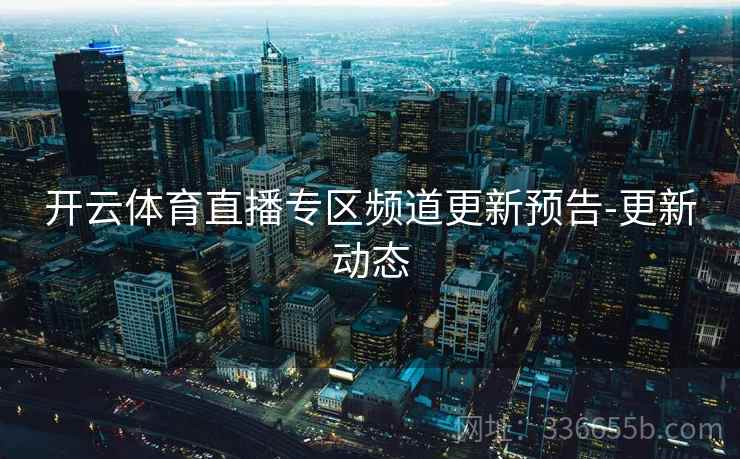 开云体育直播专区频道更新预告-更新动态 开云体育直播专区频道更新预告-更新动态