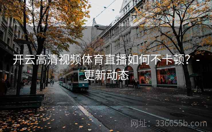 开云高清视频体育直播如何不卡顿?-更新动态 开云高清视频体育直播如何不卡顿?-更新动态