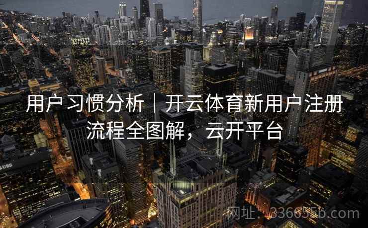 用户习惯分析｜开云体育新用户注册流程全图解，云开平台