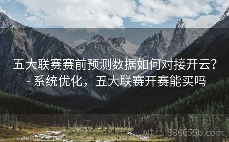 五大联赛赛前预测数据如何对接开云? - 系统优化,五大联赛开赛能买吗 五大联赛赛前预测数据如何对接开云? - 系统优化,五大联赛开赛能买吗