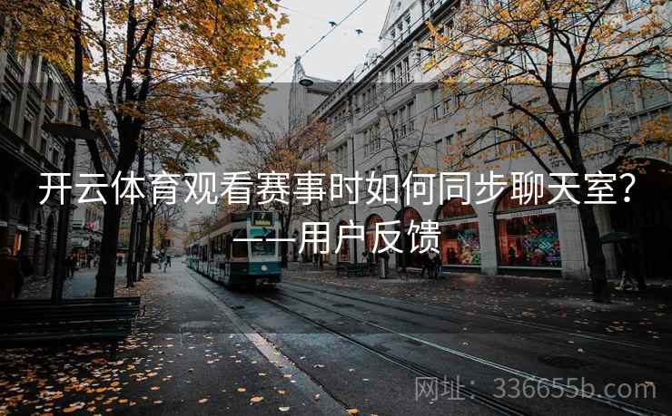 开云体育观看赛事时如何同步聊天室?——用户反馈 开云体育观看赛事时如何同步聊天室?——用户反馈