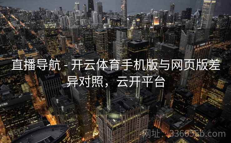 直播导航 - 开云体育手机版与网页版差异对照,云开平台 直播导航 - 开云体育手机版与网页版差异对照,云开平台