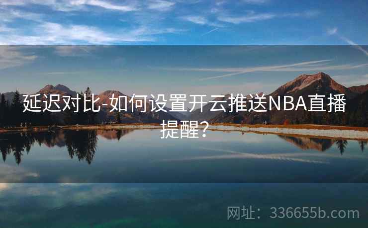 延迟对比-如何设置开云推送NBA直播提醒？