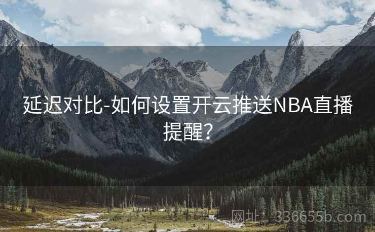 延迟对比-如何设置开云推送NBA直播提醒？