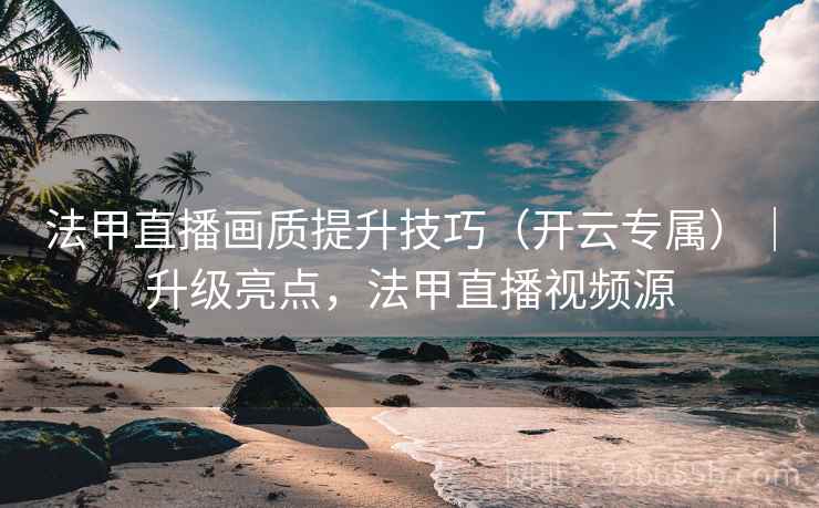 法甲直播画质提升技巧（开云专属）｜升级亮点，法甲直播视频源