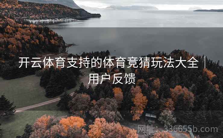 开云体育支持的体育竞猜玩法大全|用户反馈 开云体育支持的体育竞猜玩法大全|用户反馈