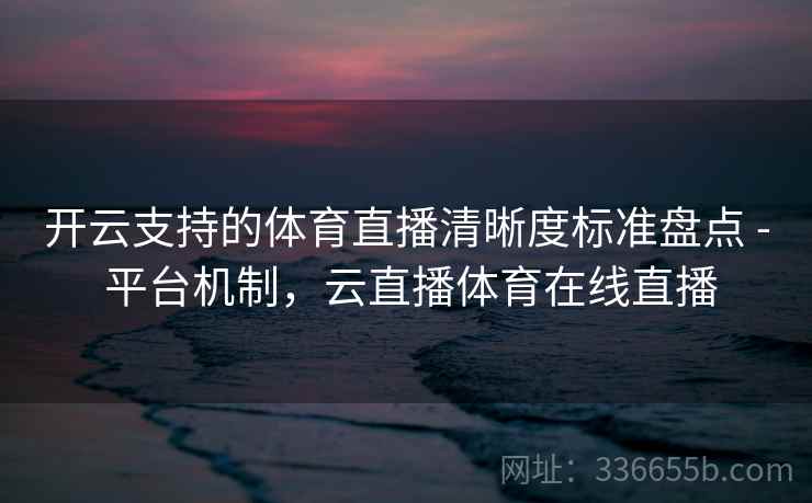 开云支持的体育直播清晰度标准盘点 - 平台机制,云直播体育在线直播 开云支持的体育直播清晰度标准盘点 - 平台机制,云直播体育在线直播