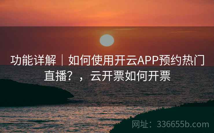 功能详解｜如何使用开云APP预约热门直播？，云开票如何开票