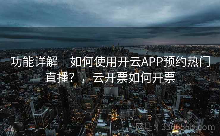 功能详解｜如何使用开云APP预约热门直播？，云开票如何开票