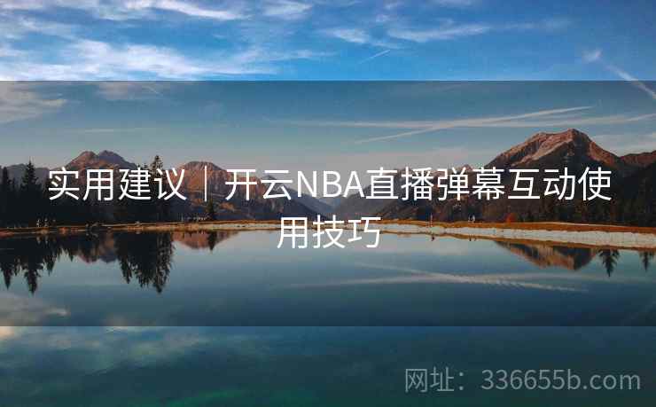 实用建议|开云NBA直播弹幕互动使用技巧 实用建议|开云NBA直播弹幕互动使用技巧