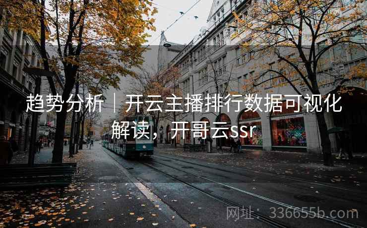 趋势分析｜开云主播排行数据可视化解读，开哥云ssr