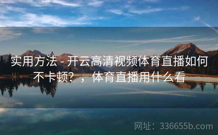 实用方法 - 开云高清视频体育直播如何不卡顿？，体育直播用什么看