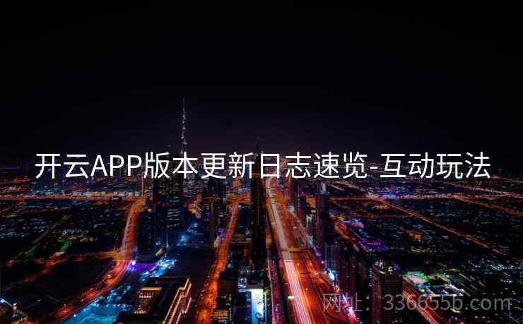 开云APP版本更新日志速览-互动玩法 开云APP版本更新日志速览-互动玩法
