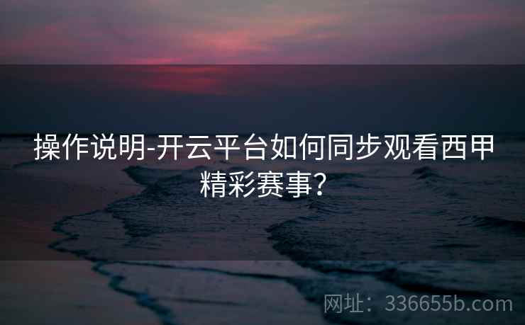 操作说明-开云平台如何同步观看西甲精彩赛事? 操作说明-开云平台如何同步观看西甲精彩赛事?