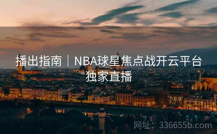 播出指南｜NBA球星焦点战开云平台独家直播