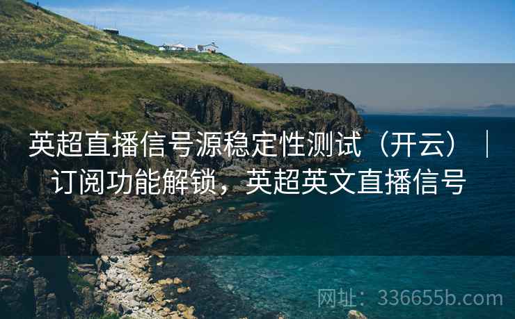 英超直播信号源稳定性测试(开云)|订阅功能解锁,英超英文直播信号 英超直播信号源稳定性测试(开云)|订阅功能解锁,英超英文直播信号