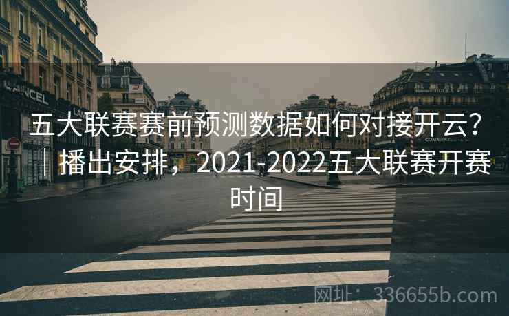 五大联赛赛前预测数据如何对接开云?|播出安排,2021-2022五大联赛开赛时间 五大联赛赛前预测数据如何对接开云?|播出安排,2021-2022五大联赛开赛时间