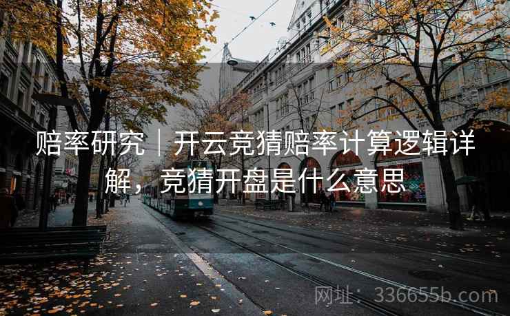 赔率研究｜开云竞猜赔率计算逻辑详解，竞猜开盘是什么意思