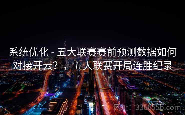 系统优化 - 五大联赛赛前预测数据如何对接开云？，五大联赛开局连胜纪录
