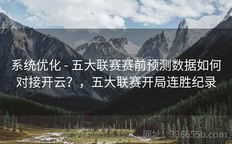 系统优化 - 五大联赛赛前预测数据如何对接开云？，五大联赛开局连胜纪录